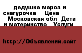 дедушка мароз и снегурочка  › Цена ­ 1 990 - Московская обл. Дети и материнство » Услуги   